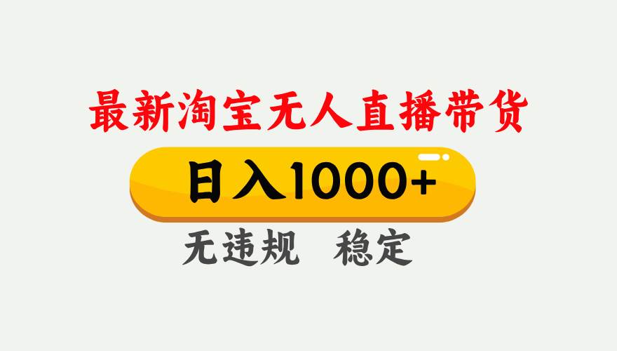 （17465期）淘宝无人直播【最新】，独家技术，日入1000+，无违规无封号，可矩阵，长期稳定-易网创