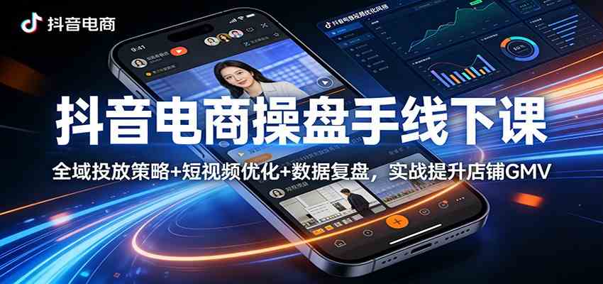抖音电商操盘手线下课：全域投放策略+ 短视频优化+数据复盘，实战提升店铺GMV-易网创