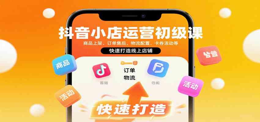 抖音小店运营初级课：商品上架、订单售后、物流配置、卡券活动等，快速打造线上店铺-易网创