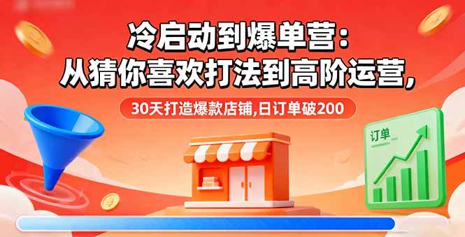 （16177期）冷启动到爆单营：从猜你喜欢打法到高阶运营,30天打造爆款店铺,日订单破200-易网创