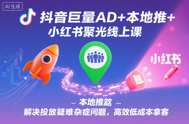 抖音巨量AD+本地推+小红书聚光线上课，解决投放疑难杂症问题，高效低成本拿客-易网创