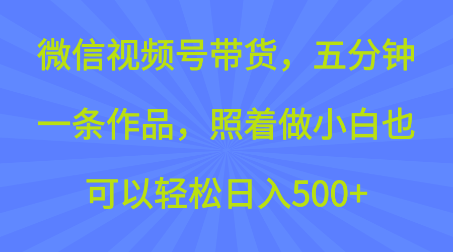 微信视频号带货，五分钟一条作品，照着做小白也可以轻松日入500+-易网创