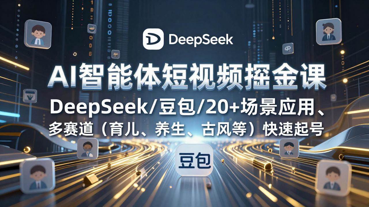 （17365期）AI智能体短视频掘金课，DeepSeek/豆包/20+场景应用、多赛道（育儿、养生、古风等）快速起号-易网创