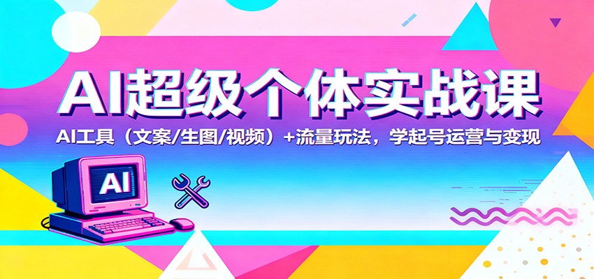AI超级个体实战课：AI 工具（文案/生图/视频）+ 流量玩法，学起号运营与变现-易网创