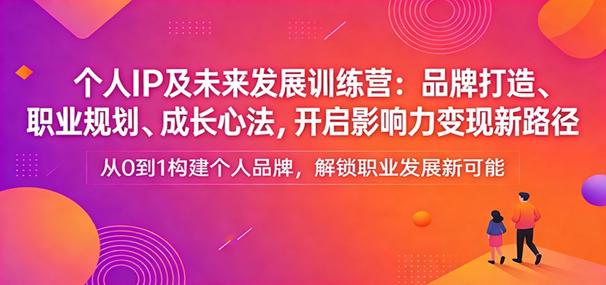 个人IP及未来发展训练营：品牌打造、职业规划、成长心法，开启影响力变现新路径-易网创