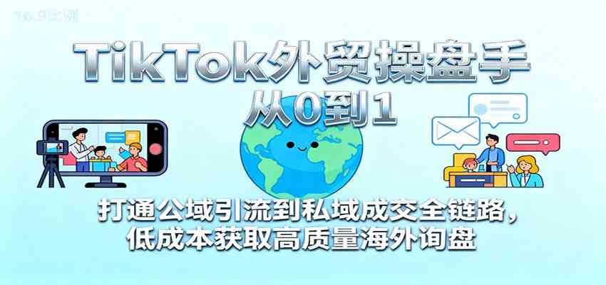 TikTok外贸操盘手从0到1，打通公域引流到私域成交全链路，低成本获取高质量海外询盘-易网创