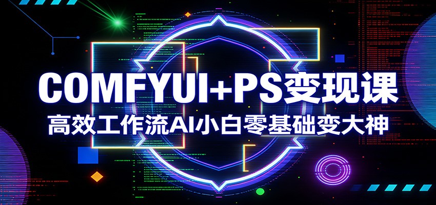 COMFYUI+PS变现课：高效工作流AI小白零基础变大神-易网创