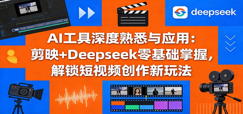 AI工具深度熟悉与应用：剪映+Deepseek零基础掌握，解锁短视频创作新玩法-易网创