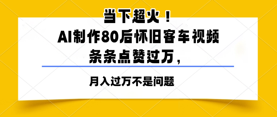 当下超火！AI制作80后怀旧客车视频，条条点赞过万，月入过万不是问题-易网创