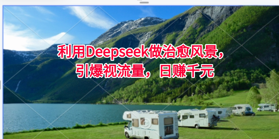 利用Deepseek做治愈风景，引爆视流量，日赚千元-易网创