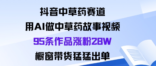 抖音中草药赛道，用Al做中草药故事视频95条作品涨粉28W，橱窗带货猛出单-易网创