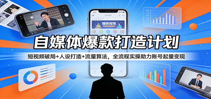 自媒体爆款打造计划：短视频破局+人设打造+流量算法，全流程实操助力账号起量变现-易网创