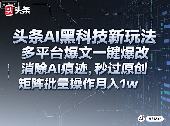 头条AI黑科技新玩法，多平台爆文一键爆改，消除AI痕迹，秒过原创，矩阵批量操作月入1w+【揭秘】-易网创