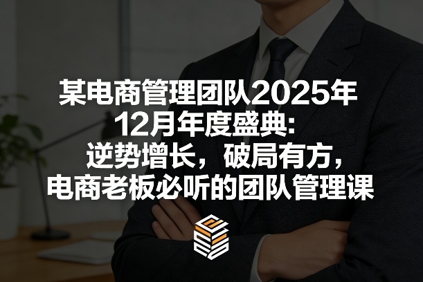 某电商管理团队2025年12月年度盛典：逆势增长，破局有方，电商老板必听的团队管理课-易网创