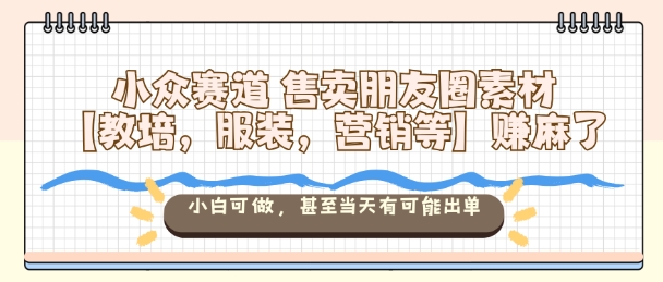 小众赛道售卖朋友圈素材【教培，服装，营销等】賺麻了，小白可做，甚至当天有可能出单-易网创