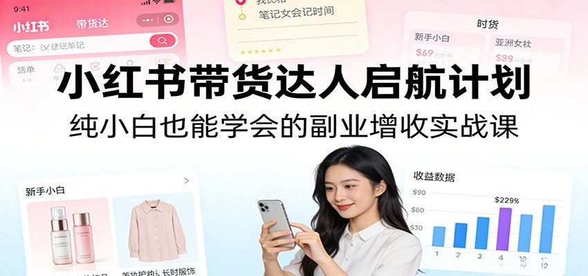 小红书带货达人启航计划：纯小白也能学会的副业增收实战课-易网创