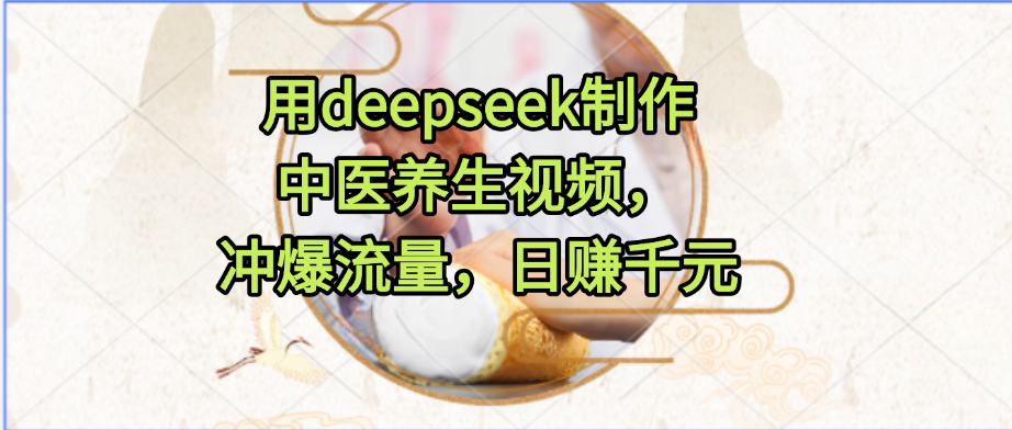 用deepseek制作中医养生视频，冲爆流量，日赚千元-易网创