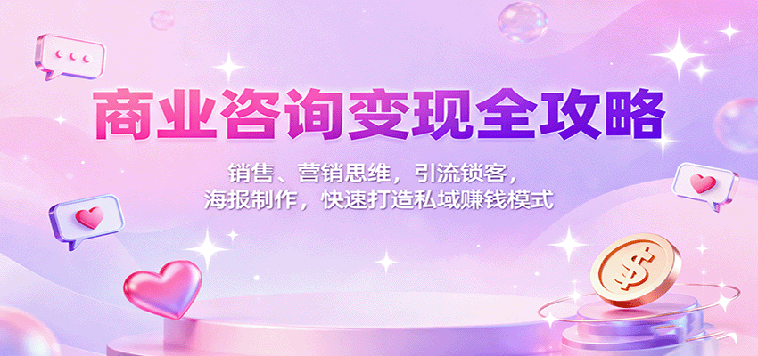 商业咨询变现全攻略：销售、营销思维，引流锁客，海报制作，快速打造私域赚钱模式-易网创