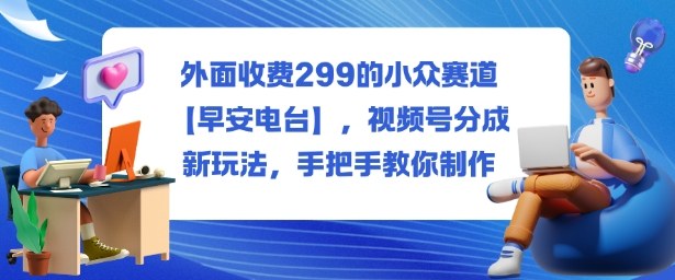 外面收费299的小众赛道【早安电台】，视频号分成新玩法，手把手教你制作-易网创