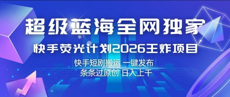 超级蓝海全网独家，快手荧光计划2026王炸项目，日入1k+，快手短剧搬运，一键发布，条条过原创【揭秘】-易网创