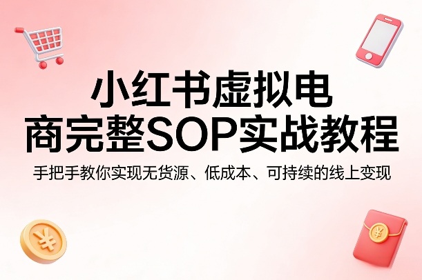 小红书虚拟电商完整SOP实战教程，手把手教你，实现无货源、低成本、可持续的线上变现-易网创