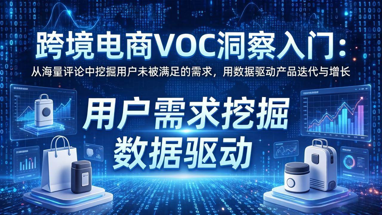 （17796期）跨境电商VOC洞察入门：从海量评论中挖掘用户未被满足的需求，用数据驱动产品迭代与增长-易网创