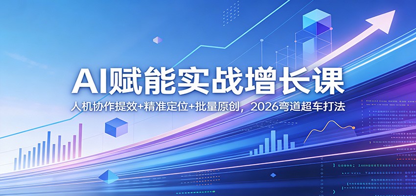 AI赋能实战增长课：人机协作提效+精准定位+批量原创，2026弯道超车打法-易网创