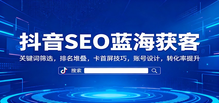 抖音SEO蓝海获客：关键词筛选，排名堆叠，卡首屏技巧，账号设计，转化率提升-易网创