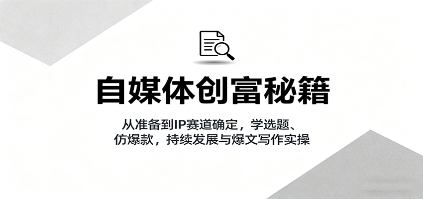 自媒体创富秘籍：从准备到IP赛道确定，学选题、仿爆款，持续发展与爆文写作实操-易网创