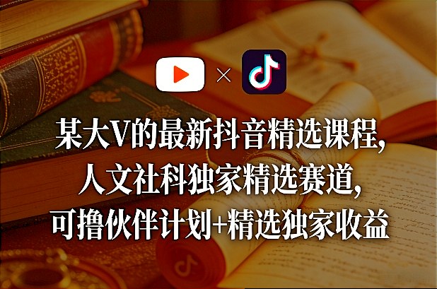 某大V的最新抖音精选课程，人文社科独家精选赛道，可撸伙伴计划+精选独家收益-易网创
