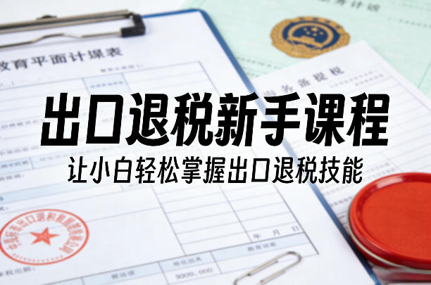 出口退税新手课程，让小白轻松掌握出口退税技能-易网创