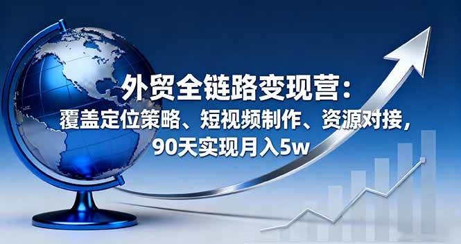 （16173期）外贸全链路变现营：覆盖定位策略、短视频制作、资源对接，90天实现月入5w-易网创