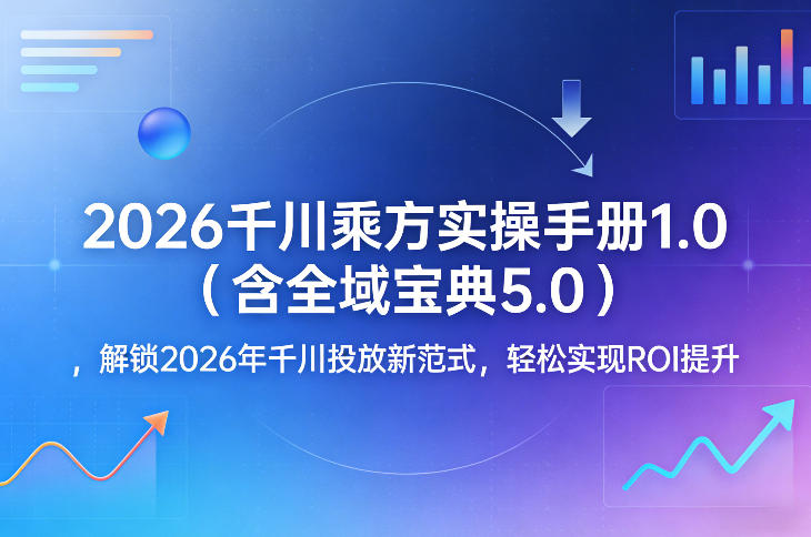 2026千川乘方实操手册1.0（含全域宝典5.0），解锁2026年千川投放新范式，轻松实现ROI提升-易网创