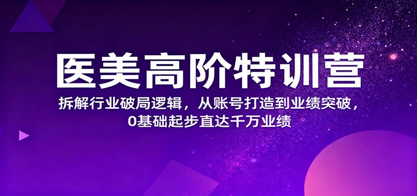 医美高阶特训营，拆解行业破局逻辑，从账号打造到业绩突破，0基础起步直达千万业绩-易网创