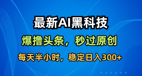 最新AI黑科技撸头条收益软件，无需指令，原创度直接拉满，每日稳定收益3张【揭秘】-易网创