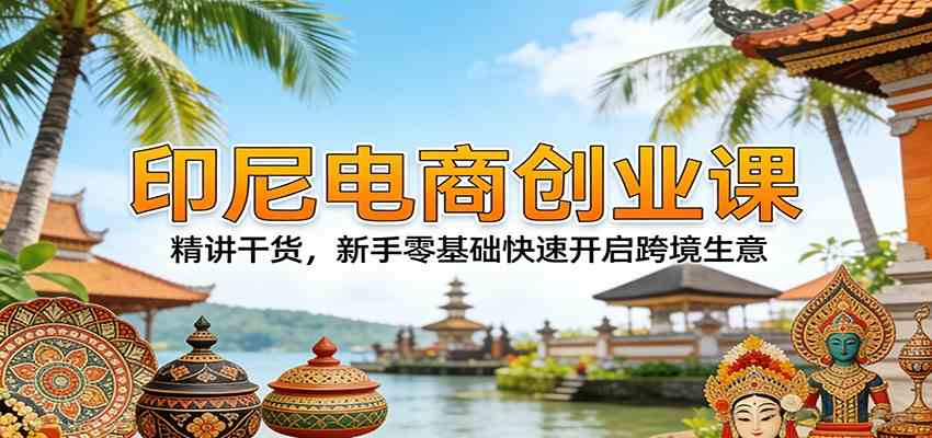 印尼电商创业课:精讲干货,新手零基础快速开启跨境生意-易网创