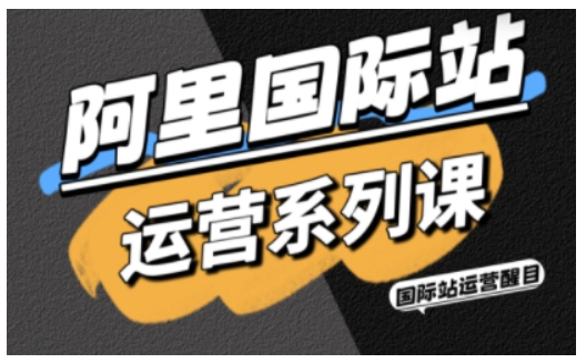 阿里国际站运营系列课，涵盖精准引流、直通车与全站推实战SOP，搭配AI效率工具包与高阶增长玩法（更新）-易网创