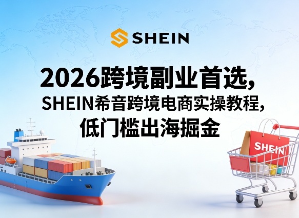 2026跨境副业首选，SHEIN希音跨境电商实操教程，低门槛出海掘金-易网创