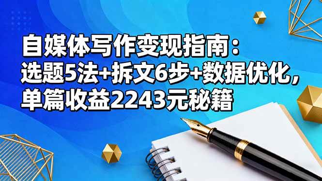 （16378期）自媒体写作变现指南：选题5法+拆文6步+数据优化，单篇收益2243元秘籍-易网创