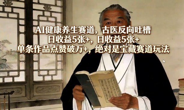 AI健康养生赛道，古医反向吐槽，日收益5张+，单条作品点赞破万+，绝对是宝藏赛道玩法-易网创