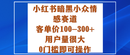 小红书暗黑小众情感赛道，客单价100-300+用户量很大，0门槛即可操作-易网创