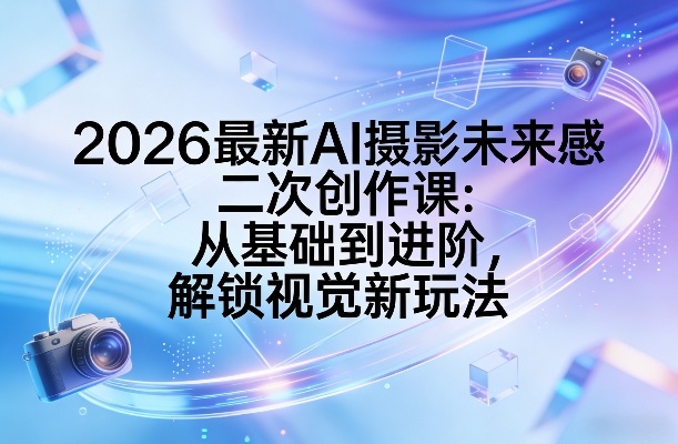 2026最新AI摄影未来感二次创作课：从基础到进阶，解锁视觉新玩法-易网创