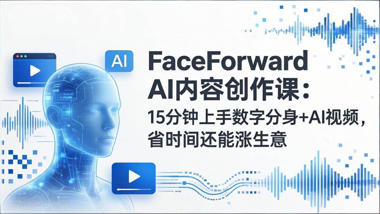 （17681期）FaceForward AI内容创作课：15分钟上手数字分身+AI视频，省时间还能涨生意-易网创