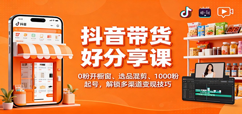 抖音带货好物分享课：0粉开橱窗、选品混剪、1000粉起号，解锁多渠道变现技巧-易网创