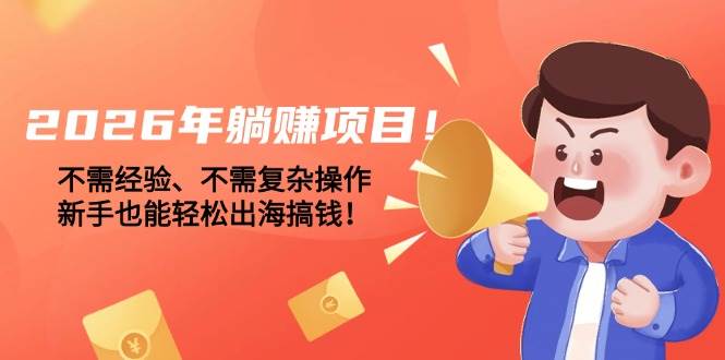 （17448期）2026年躺赚项目！不需经验、不需复杂操作，新手也能轻松出海搞钱！-易网创