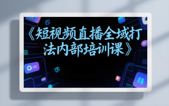 东仔短视频直播全域打法内部培训课【飞书文档】-易网创