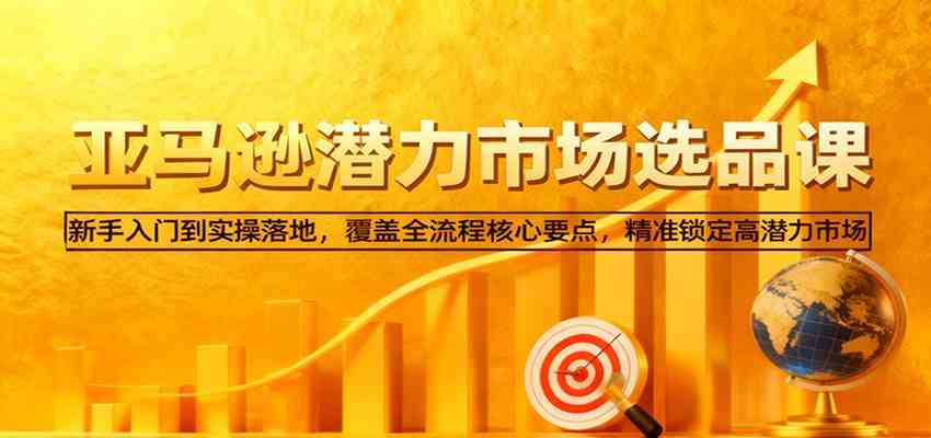 亚马逊从0到1选品课，新手入门到实操落地，覆盖全流程核心要点，精准锁定高潜力市场-易网创
