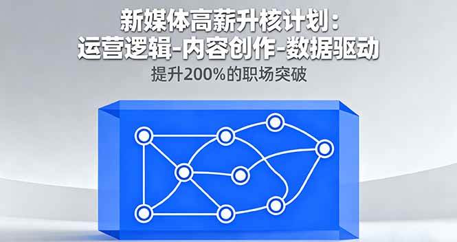 （16142期）新媒体高薪升核计划：运营逻辑-内容创作-数据驱动，提升200%的职场突破-易网创