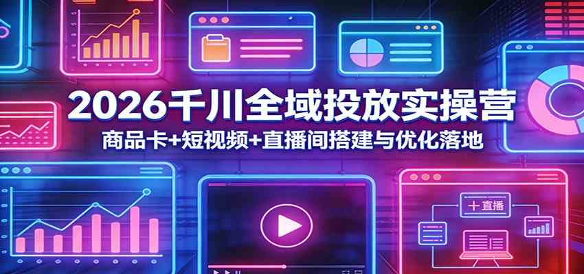 2026千川全域投放实操营:商品卡+短视频+直播间搭建与优化落地-易网创